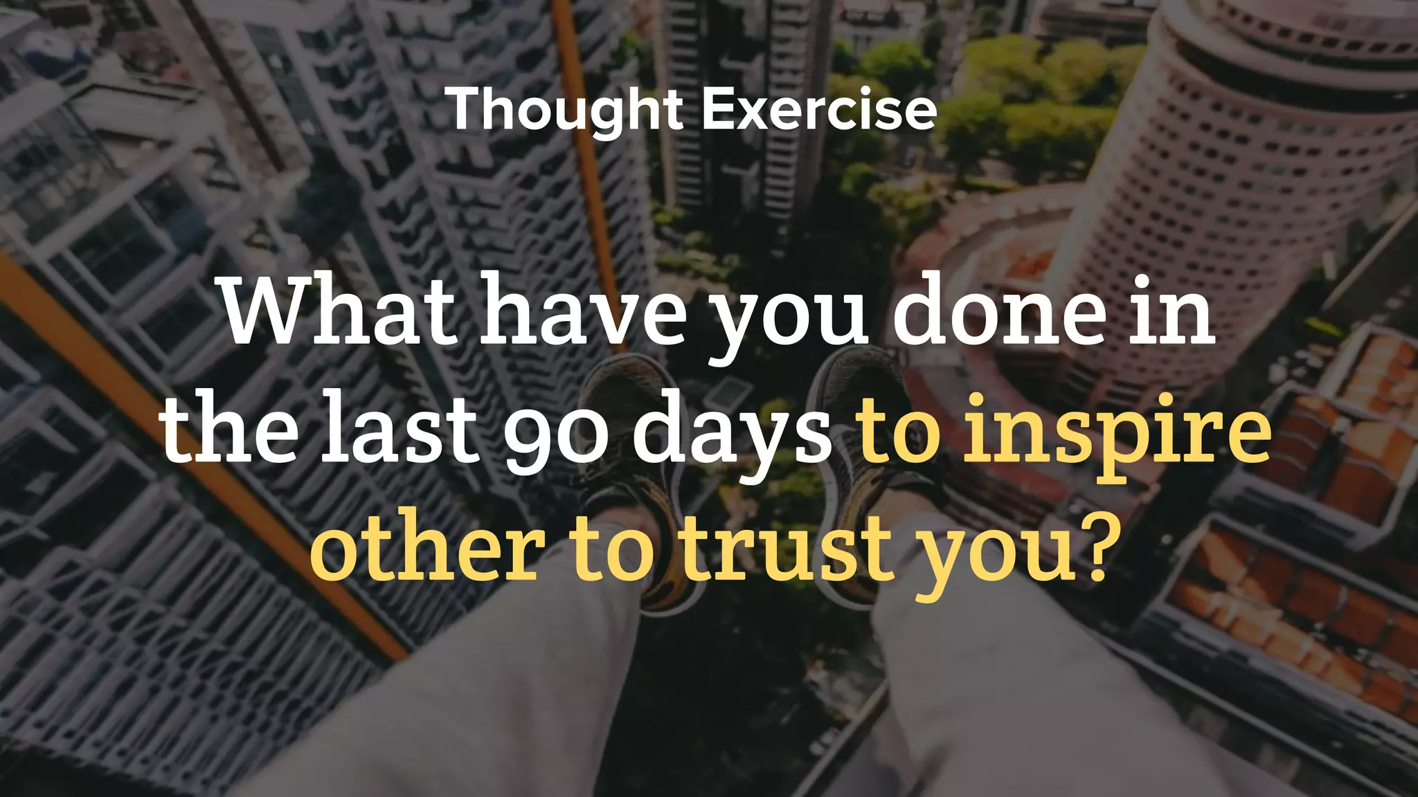 Thought Exercise
What have you done in
the last 90 days to inspire
other to trust you?
 
