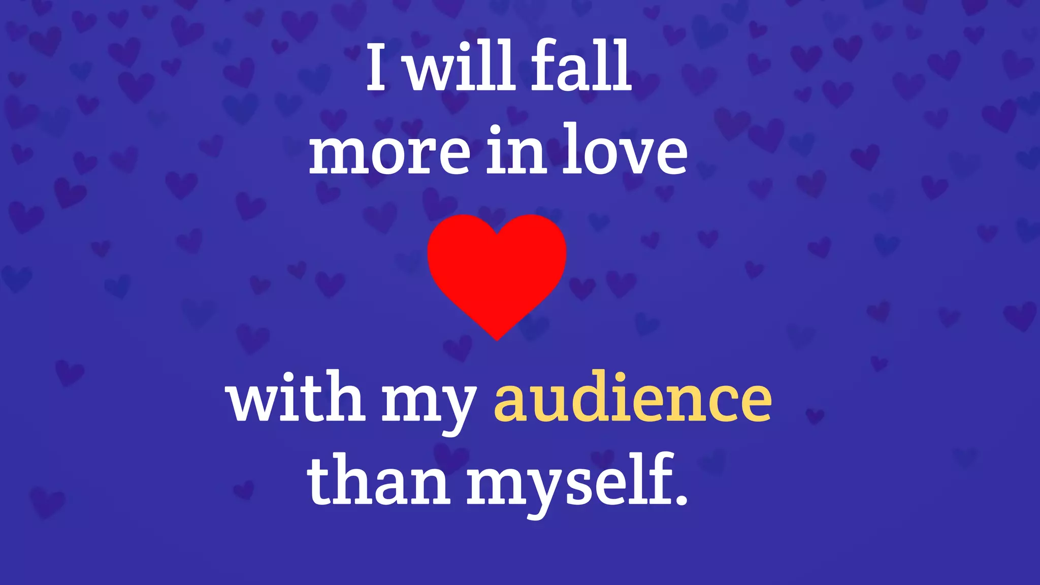 with my audience
than myself.
I will fall
more in love
 
