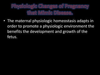 • The maternal physiologic homeostasis adapts in
order to promote a physiologic environment the
benefits the development and growth of the
fetus.
 