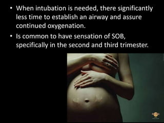 • When intubation is needed, there significantly
less time to establish an airway and assure
continued oxygenation.
• Is common to have sensation of SOB,
specifically in the second and third trimester.
 