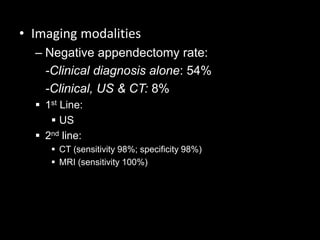 • Imaging modalities
– Negative appendectomy rate:
-Clinical diagnosis alone: 54%
-Clinical, US & CT: 8%
 1st Line:
 US
 2nd line:
 CT (sensitivity 98%; specificity 98%)
 MRI (sensitivity 100%)
 