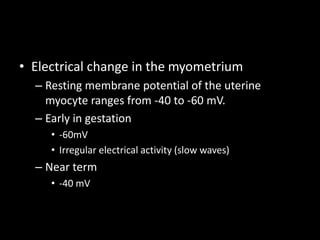 • Electrical change in the myometrium
– Resting membrane potential of the uterine
myocyte ranges from -40 to -60 mV.
– Early in gestation
• -60mV
• Irregular electrical activity (slow waves)
– Near term
• -40 mV
 