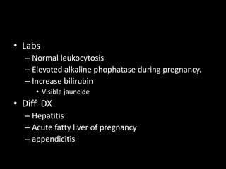 • Labs
– Normal leukocytosis
– Elevated alkaline phophatase during pregnancy.
– Increase bilirubin
• Visible jauncide
• Diff. DX
– Hepatitis
– Acute fatty liver of pregnancy
– appendicitis
 