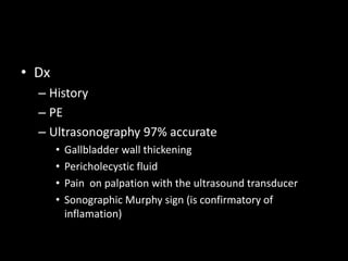 • Dx
– History
– PE
– Ultrasonography 97% accurate
• Gallbladder wall thickening
• Pericholecystic fluid
• Pain on palpation with the ultrasound transducer
• Sonographic Murphy sign (is confirmatory of
inflamation)
 