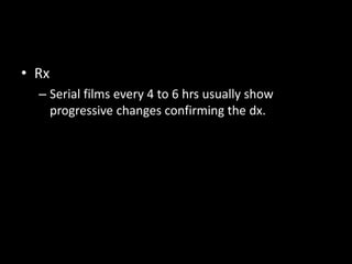 • Rx
– Serial films every 4 to 6 hrs usually show
progressive changes confirming the dx.
 
