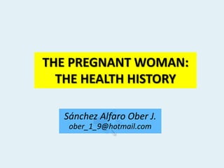 THE PREGNANT WOMAN:
THE HEALTH HISTORY
Sánchez Alfaro Ober J.
ober_1_9@hotmail.com
 