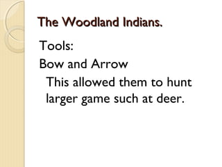 The Woodland Indians.
Tools:
Bow and Arrow
 This allowed them to hunt
 larger game such at deer.
 