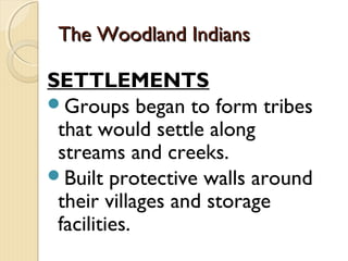 The Woodland Indians

SETTLEMENTS
Groups began to form tribes
 that would settle along
 streams and creeks.
Built protective walls around
 their villages and storage
 facilities.
 