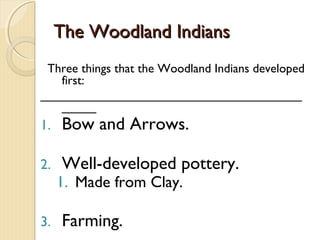 The Woodland Indians
 Three things that the Woodland Indians developed
   first:
______________________________________
   _____
1.   Bow and Arrows.

2.   Well-developed pottery.
     1. Made from Clay.

3.   Farming.
 