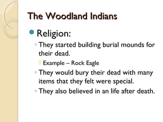 The Woodland Indians
Religion:
 ◦ They started building burial mounds for
   their dead.
   Example – Rock Eagle
 ◦ They would bury their dead with many
   items that they felt were special.
 ◦ They also believed in an life after death.
 