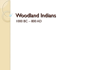 Woodland IndiansWoodland Indians
1000 BC – 800 AD
 