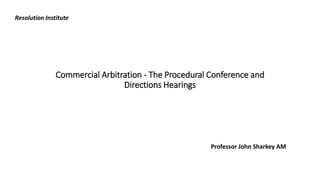 Commercial Arbitration - The Procedural Conference and
Directions Hearings
Resolution Institute
Professor John Sharkey AM
 