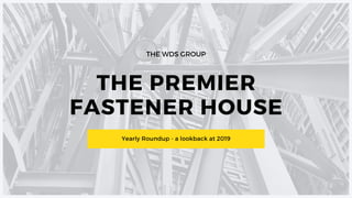 THE PREMIER
FASTENER HOUSE
THE WDS GROUP
Yearly Roundup - a lookback at 2019
 