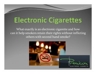 What exactly is an electronic cigarette and how
can it help smokers retain their rights without inflicting
             others with second hand smoke?
 