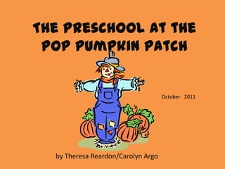 The Preschool at the
 POP Pumpkin Patch


                                    October 2011




  by Theresa Reardon/Carolyn Argo
 