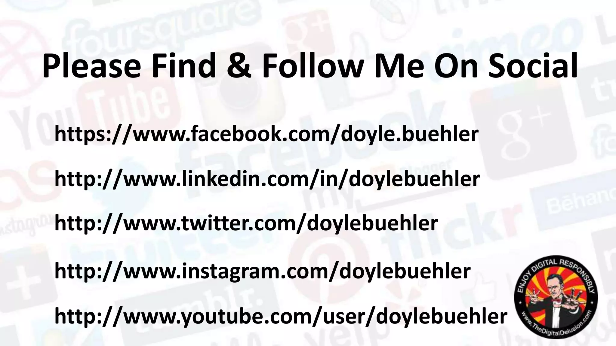 http://www.linkedin.com/in/doylebuehler
https://www.facebook.com/doyle.buehler
http://www.twitter.com/doylebuehler
http://www.instagram.com/doylebuehler
http://www.youtube.com/user/doylebuehler
Please Find & Follow Me On Social
 