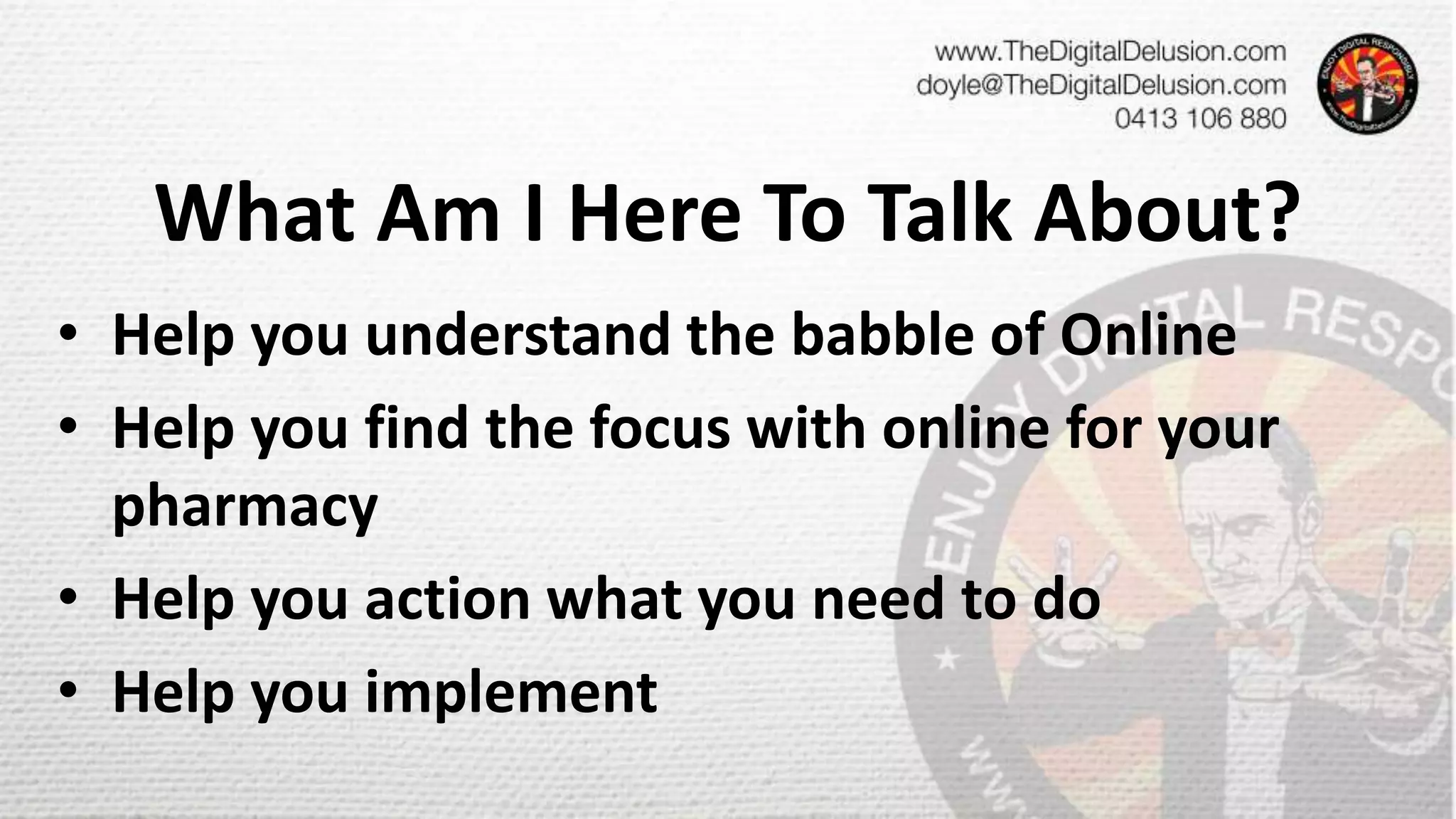 What Am I Here To Talk About?
• Help you understand the babble of Online
• Help you find the focus with online for your
pharmacy
• Help you action what you need to do
• Help you implement
 