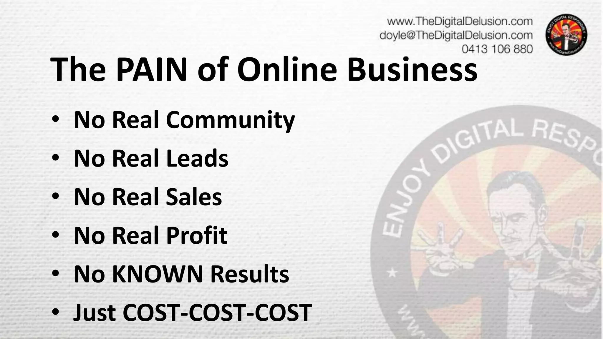 The PAIN of Online Business
• No Real Community
• No Real Leads
• No Real Sales
• No Real Profit
• No KNOWN Results
• Just COST-COST-COST
 