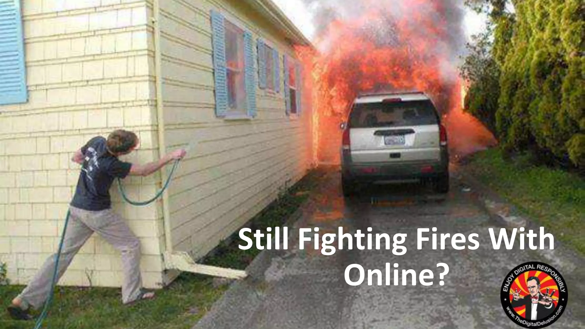 Still Fighting Fires With
Online?
 