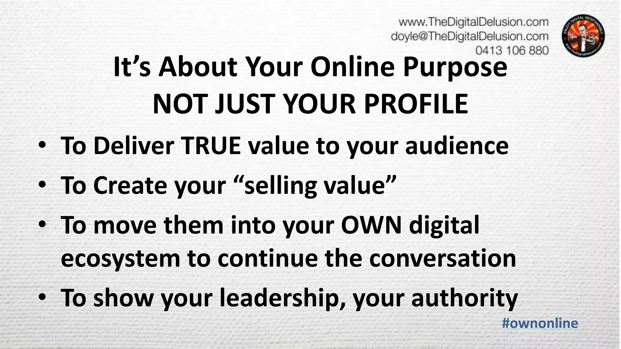 It’s About Your Online Purpose
NOT JUST YOUR PROFILE
• To Deliver TRUE value to your audience
• To Create your “selling value”
• To move them into your OWN digital
ecosystem to continue the conversation
• To show your leadership, your authority
#ownonline
 