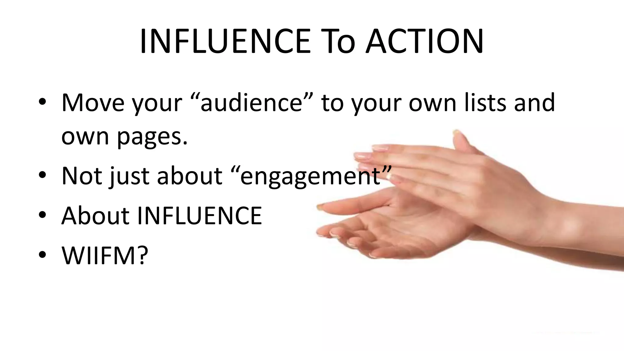 INFLUENCE To ACTION
• Move your “audience” to your own lists and
own pages.
• Not just about “engagement”
• About INFLUENCE
• WIIFM?
 