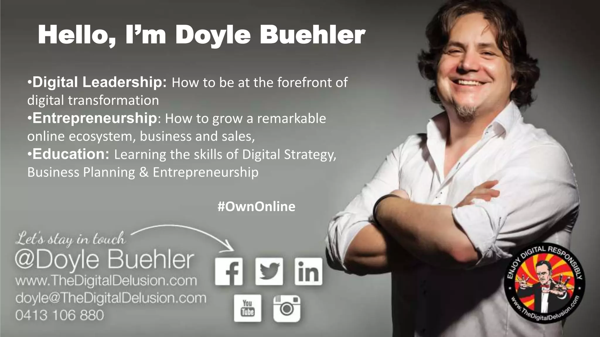•Digital Leadership: How to be at the forefront of
digital transformation
•Entrepreneurship: How to grow a remarkable
online ecosystem, business and sales,
•Education: Learning the skills of Digital Strategy,
Business Planning & Entrepreneurship
Hello, I’m Doyle Buehler
#OwnOnline
 