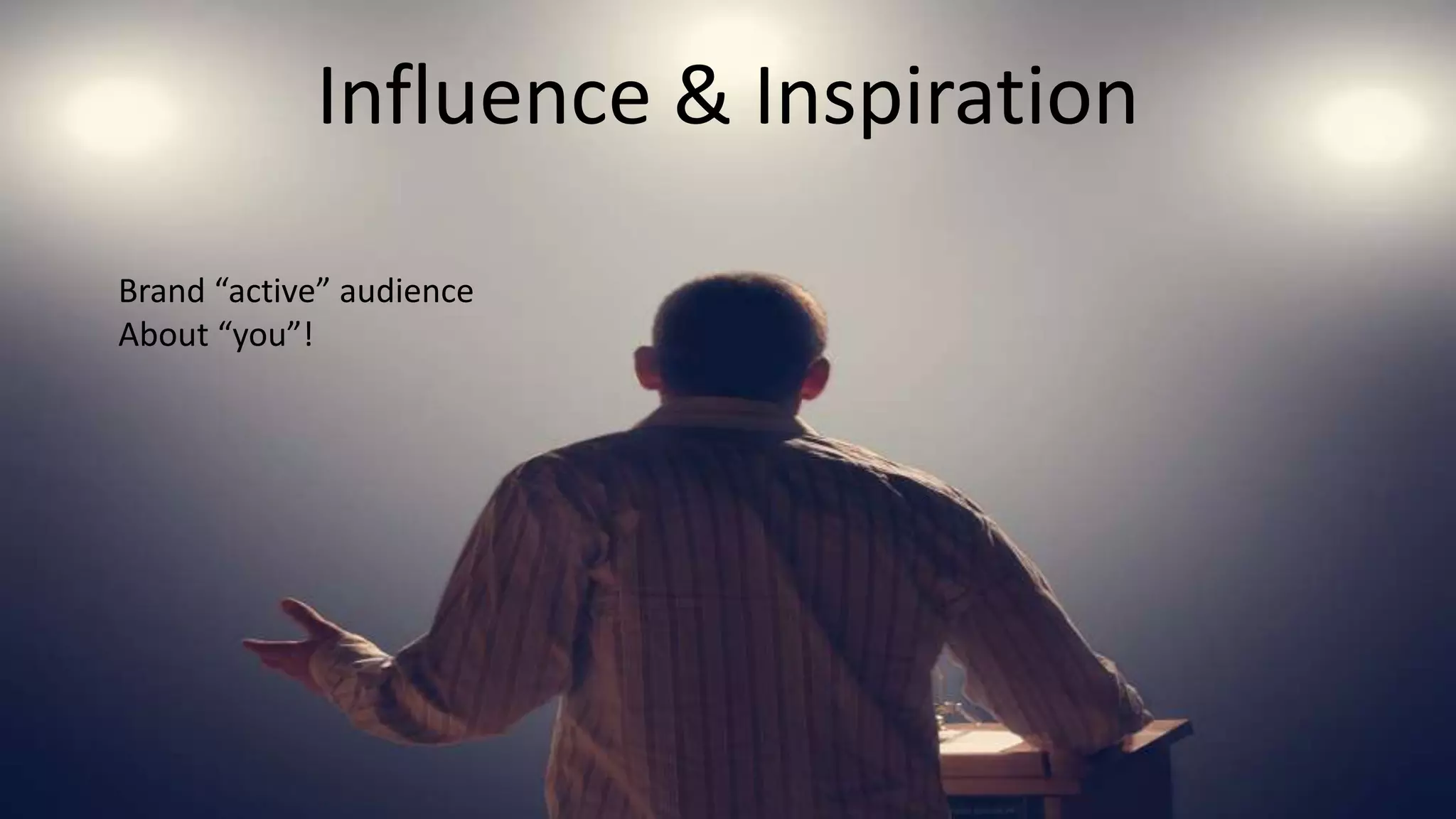 Influence & Inspiration
Brand “active” audience
About “you”!
 