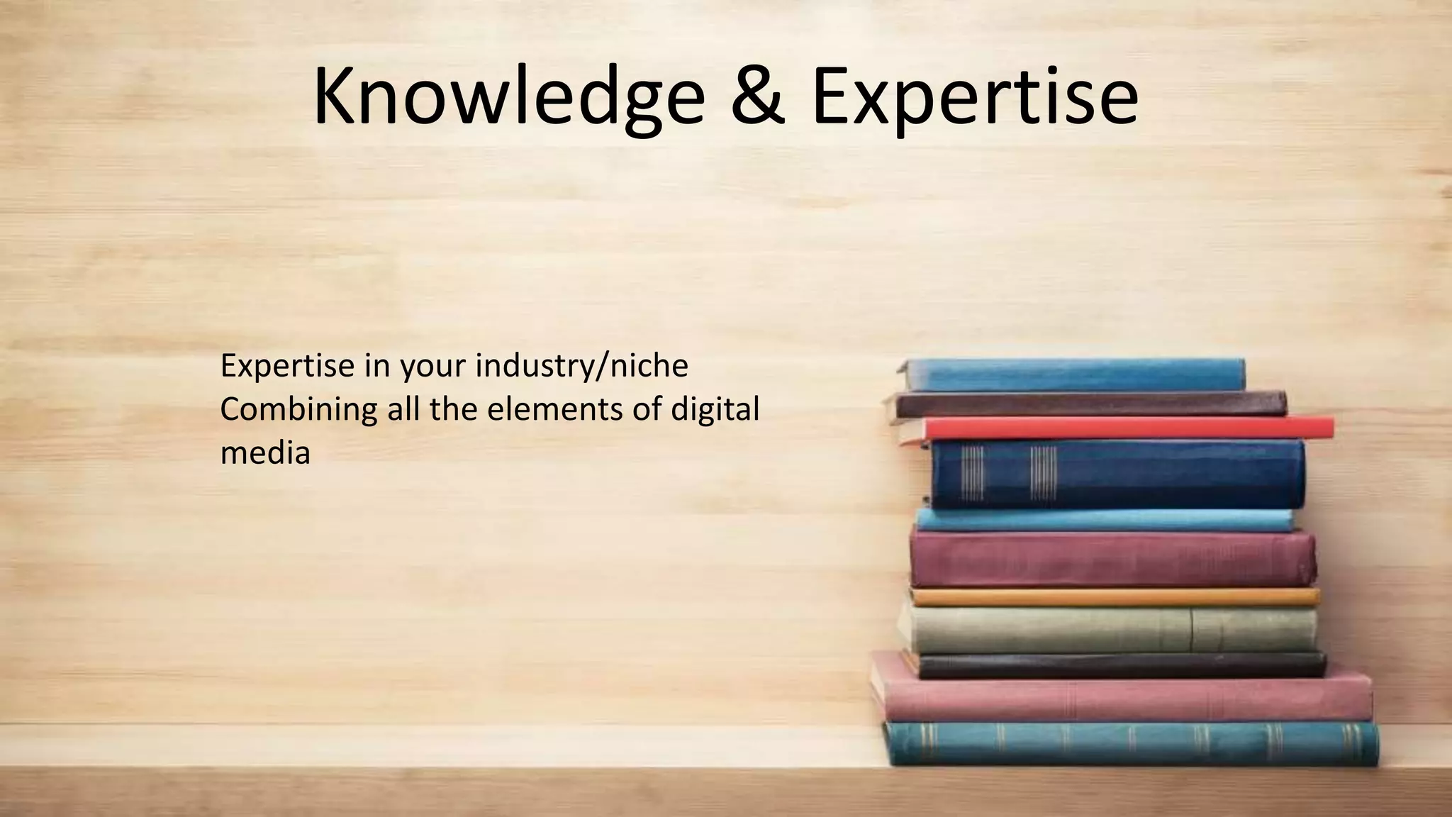 Knowledge & Expertise
Expertise in your industry/niche
Combining all the elements of digital
media
 