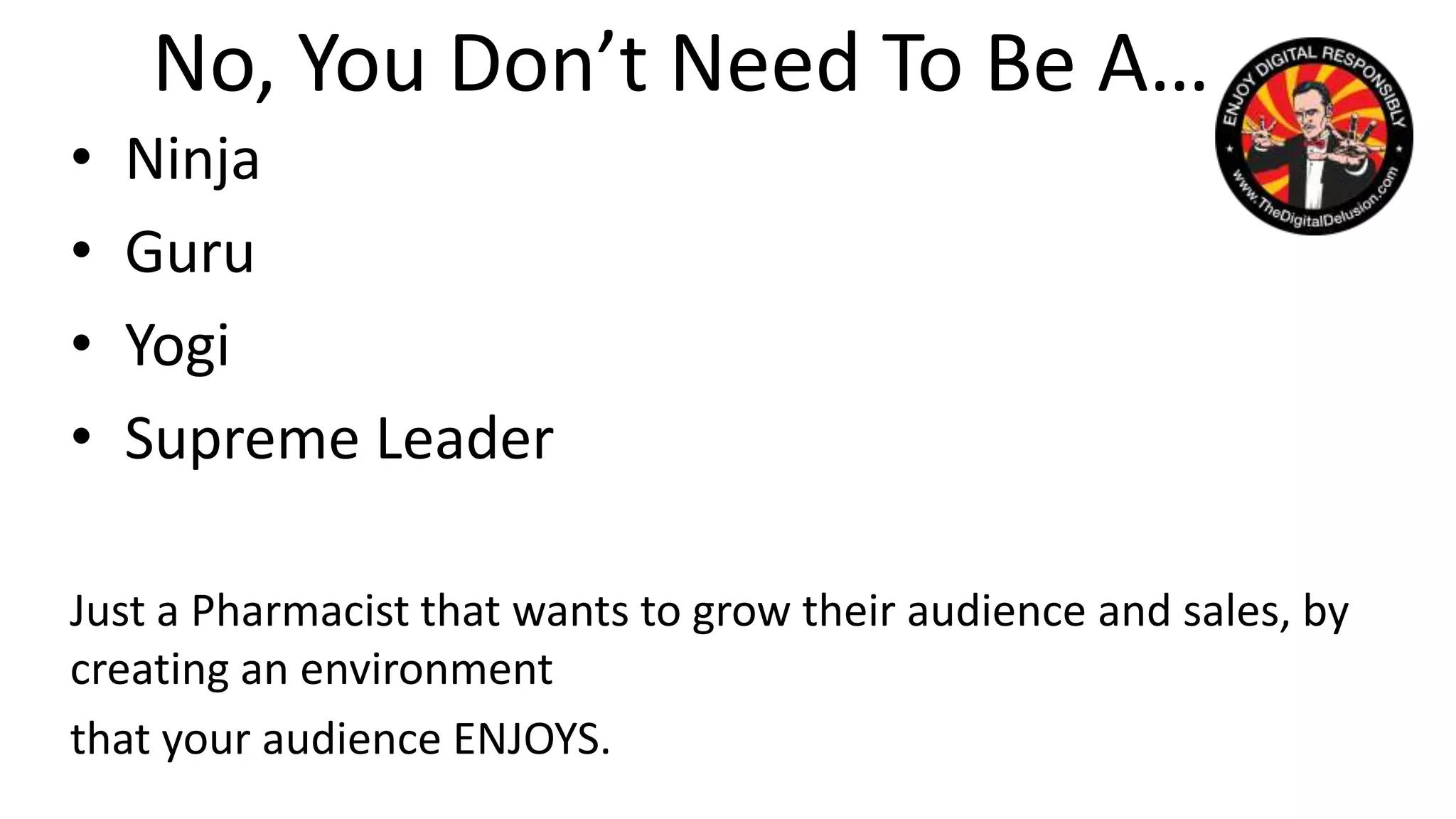 No, You Don’t Need To Be A…
• Ninja
• Guru
• Yogi
• Supreme Leader
Just a Pharmacist that wants to grow their audience and sales, by
creating an environment
that your audience ENJOYS.
 
