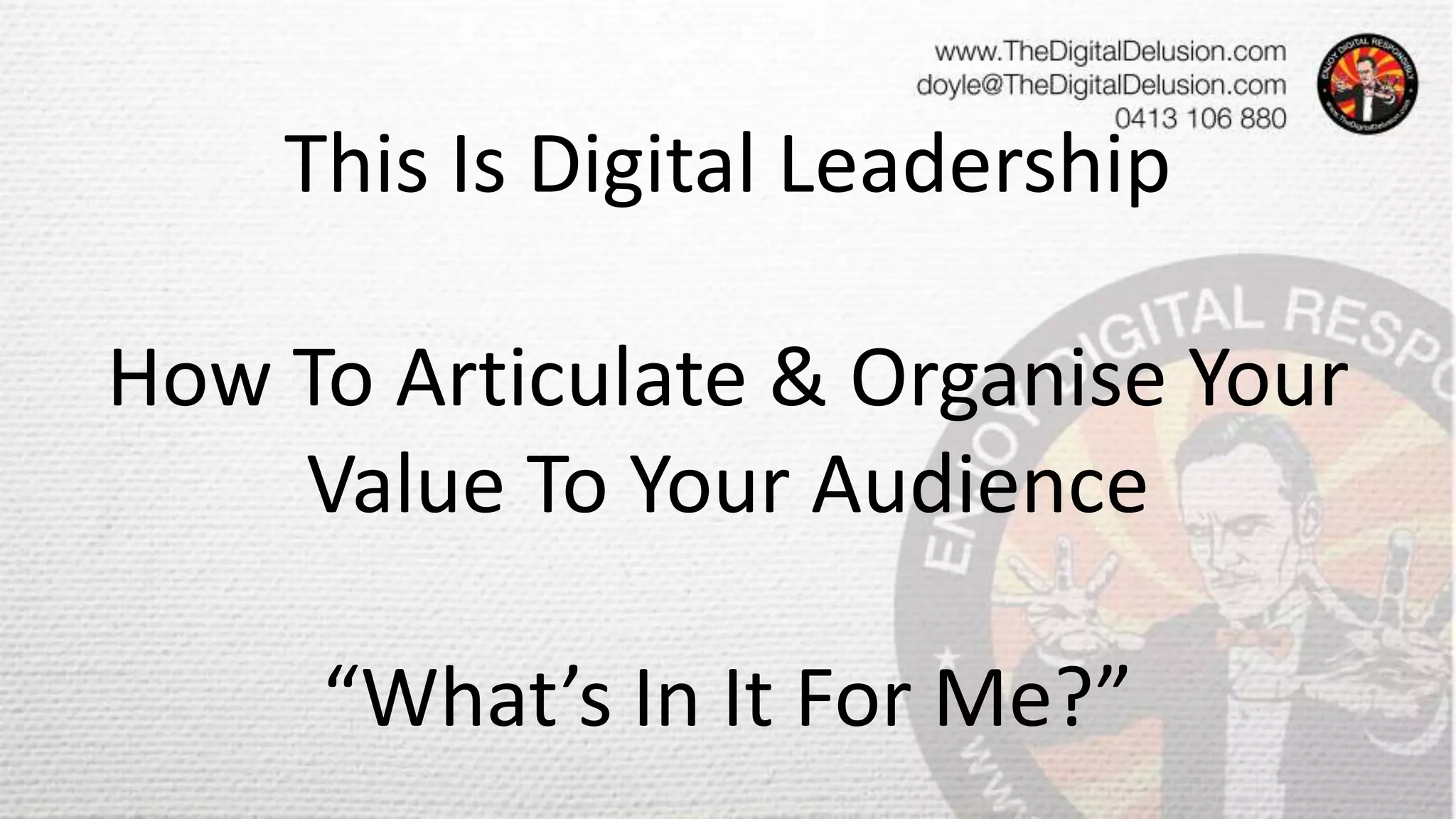 This Is Digital Leadership
How To Articulate & Organise Your
Value To Your Audience
“What’s In It For Me?”
 