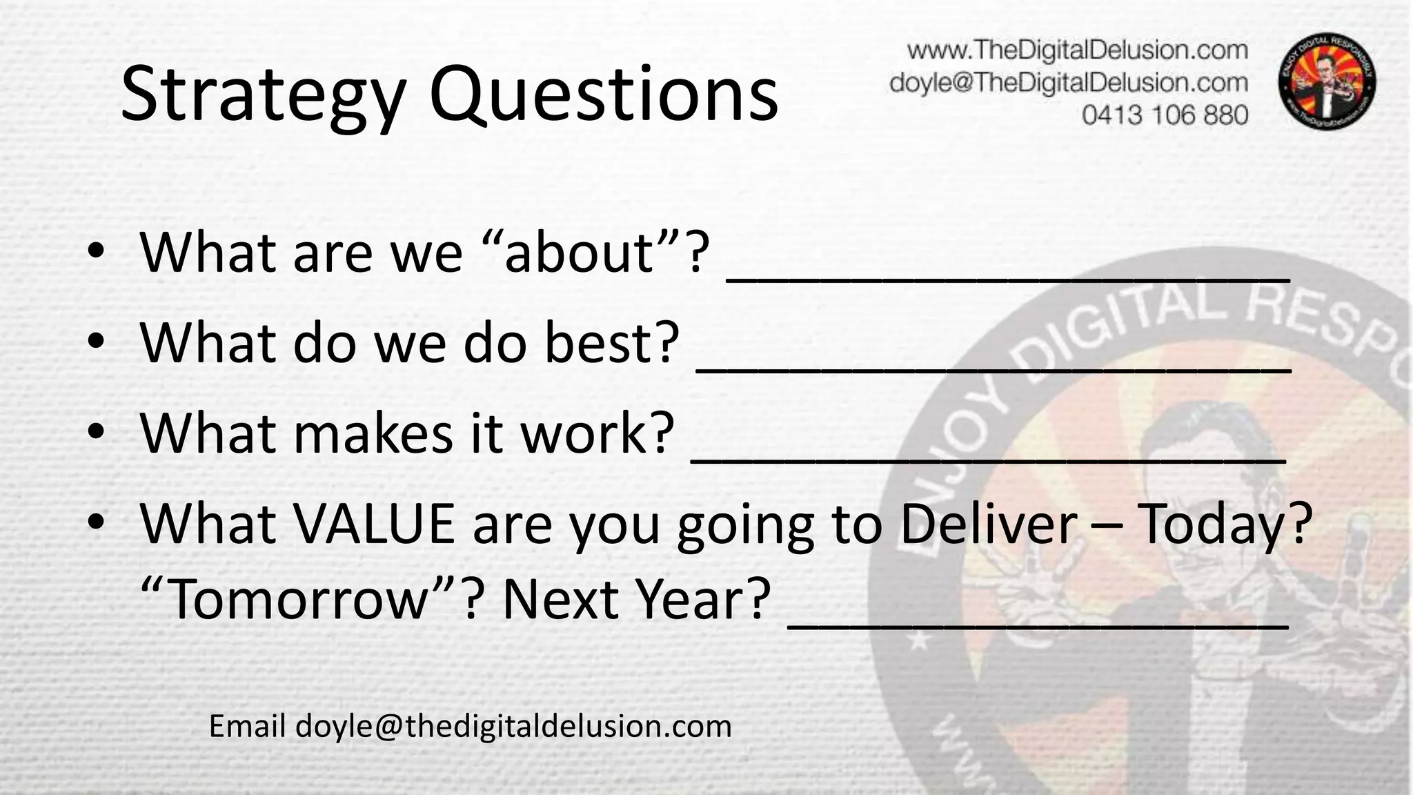 Strategy Questions
• What are we “about”? __________________
• What do we do best? ___________________
• What makes it work? ___________________
• What VALUE are you going to Deliver – Today?
“Tomorrow”? Next Year? ________________
Email doyle@thedigitaldelusion.com
 