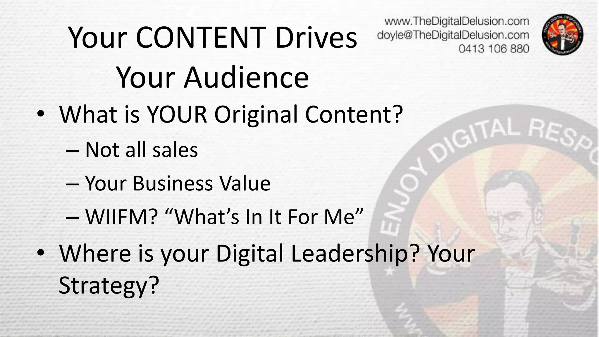Your CONTENT Drives
Your Audience
• What is YOUR Original Content?
– Not all sales
– Your Business Value
– WIIFM? “What’s In It For Me”
• Where is your Digital Leadership? Your
Strategy?
 