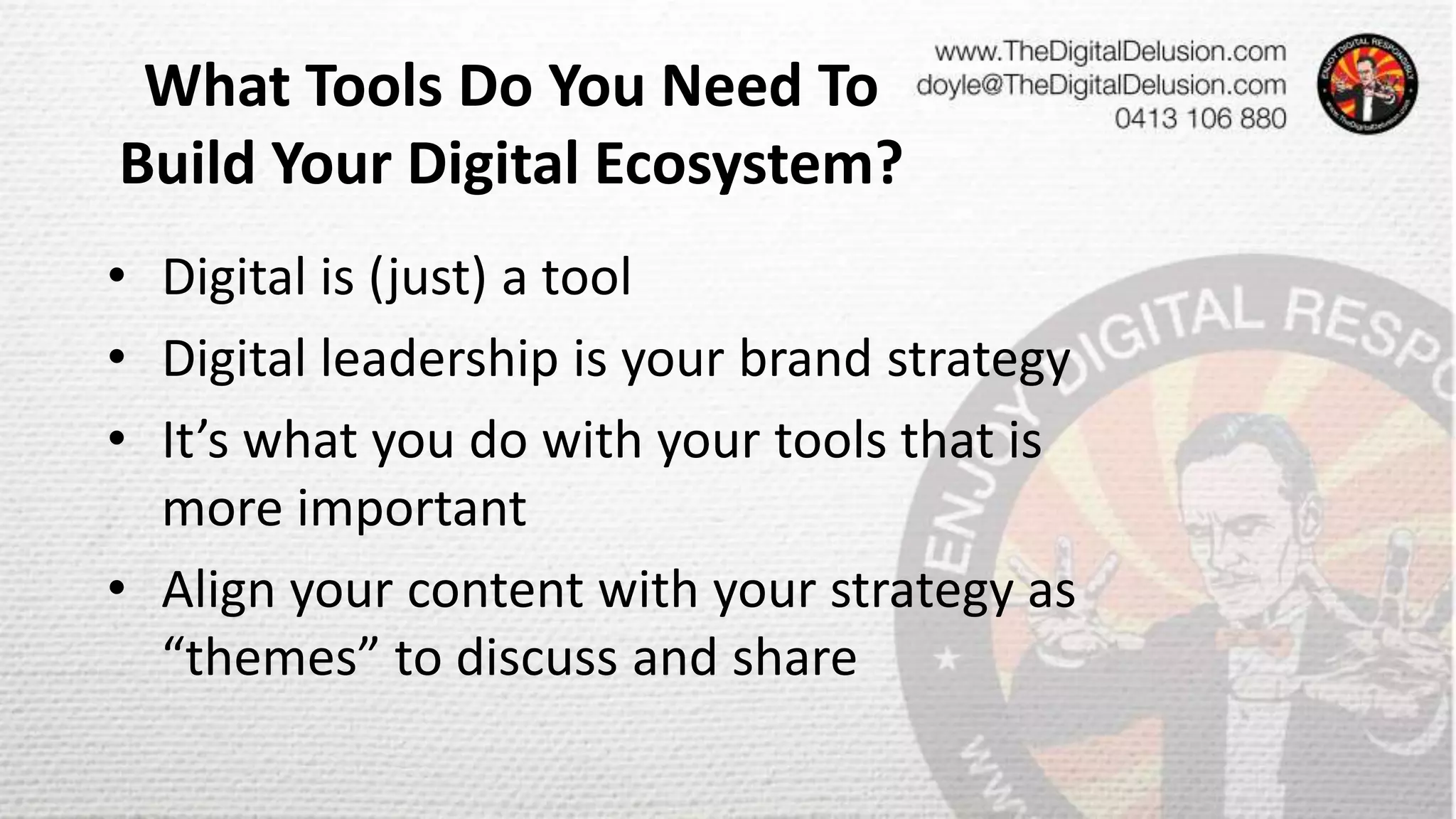What Tools Do You Need To
Build Your Digital Ecosystem?
• Digital is (just) a tool
• Digital leadership is your brand strategy
• It’s what you do with your tools that is
more important
• Align your content with your strategy as
“themes” to discuss and share
 
