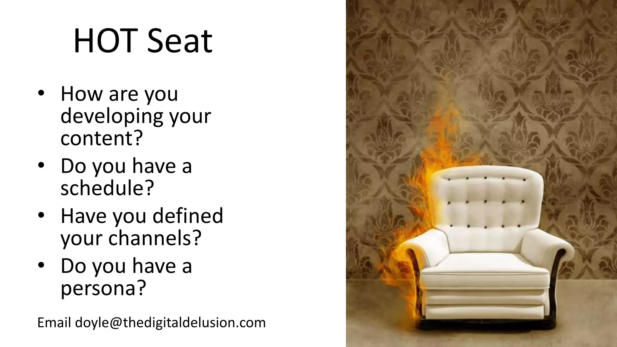 HOT Seat
• How are you
developing your
content?
• Do you have a
schedule?
• Have you defined
your channels?
• Do you have a
persona?
Email doyle@thedigitaldelusion.com
 