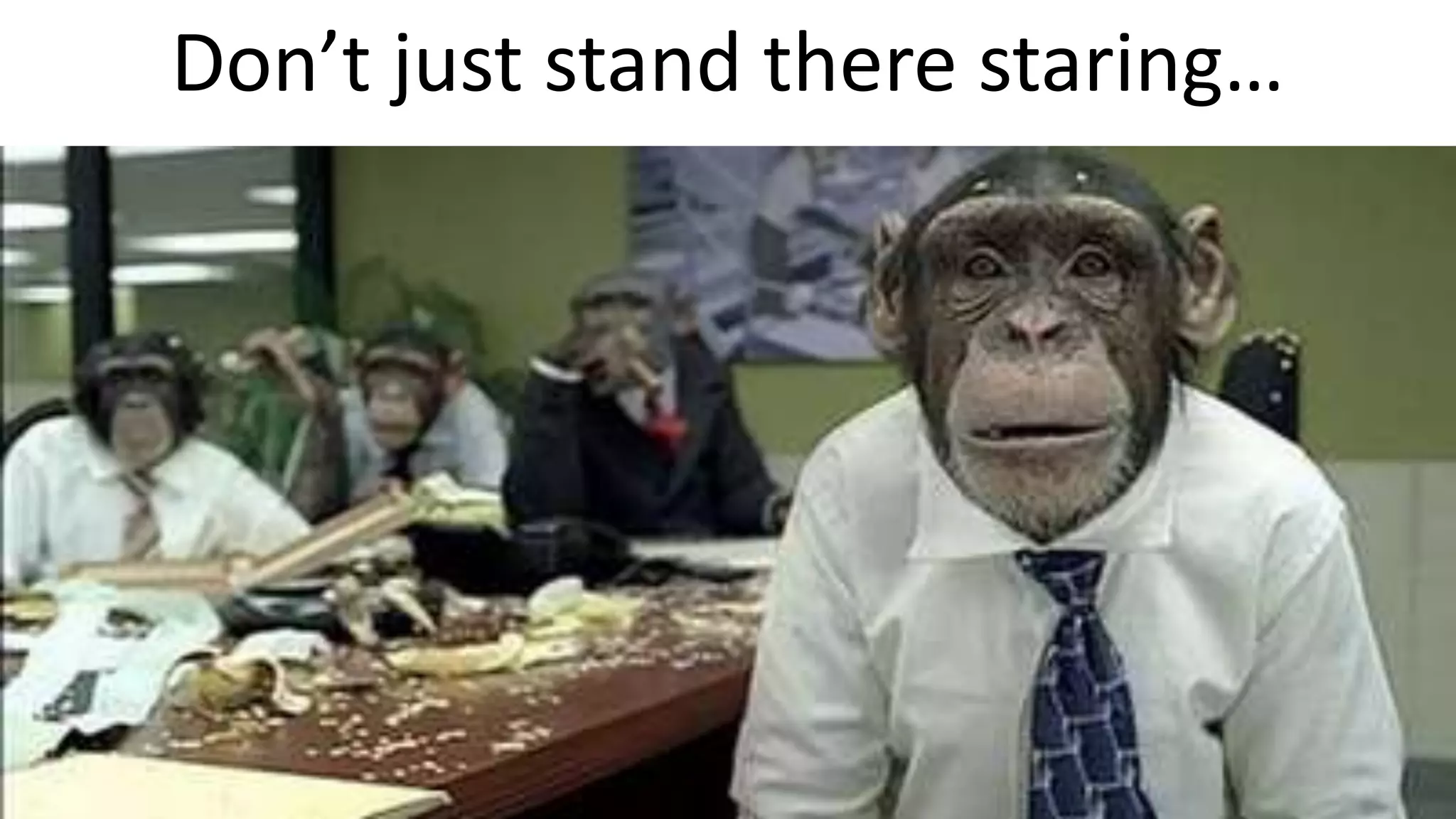 Don’t just stand there staring…
 