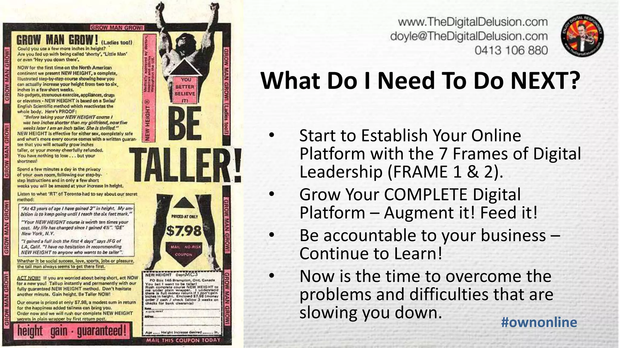 #ownonline
• Start to Establish Your Online
Platform with the 7 Frames of Digital
Leadership (FRAME 1 & 2).
• Grow Your COMPLETE Digital
Platform – Augment it! Feed it!
• Be accountable to your business –
Continue to Learn!
• Now is the time to overcome the
problems and difficulties that are
slowing you down.
What Do I Need To Do NEXT?
 