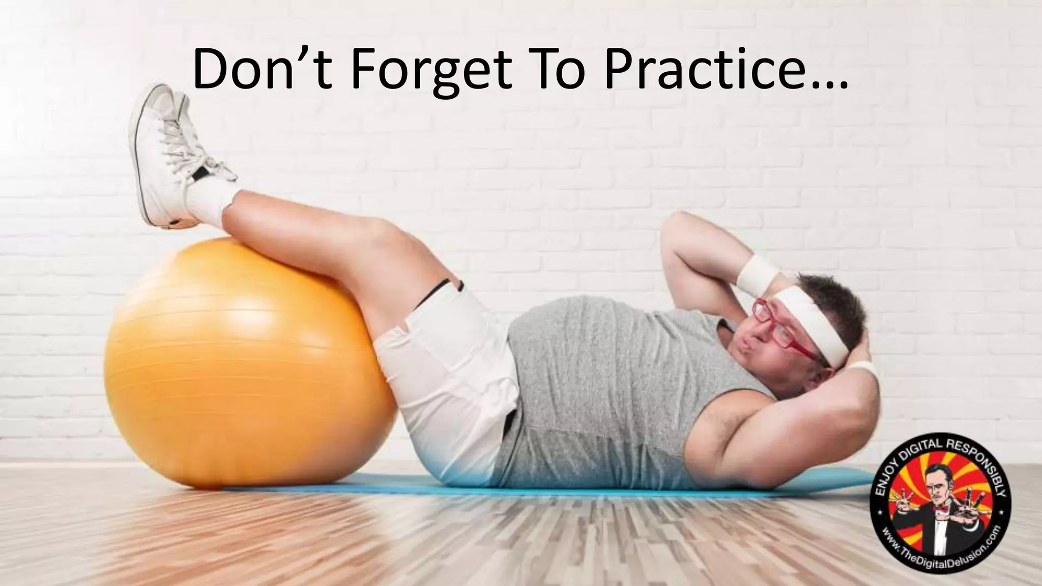 Don’t Forget To Practice…
 