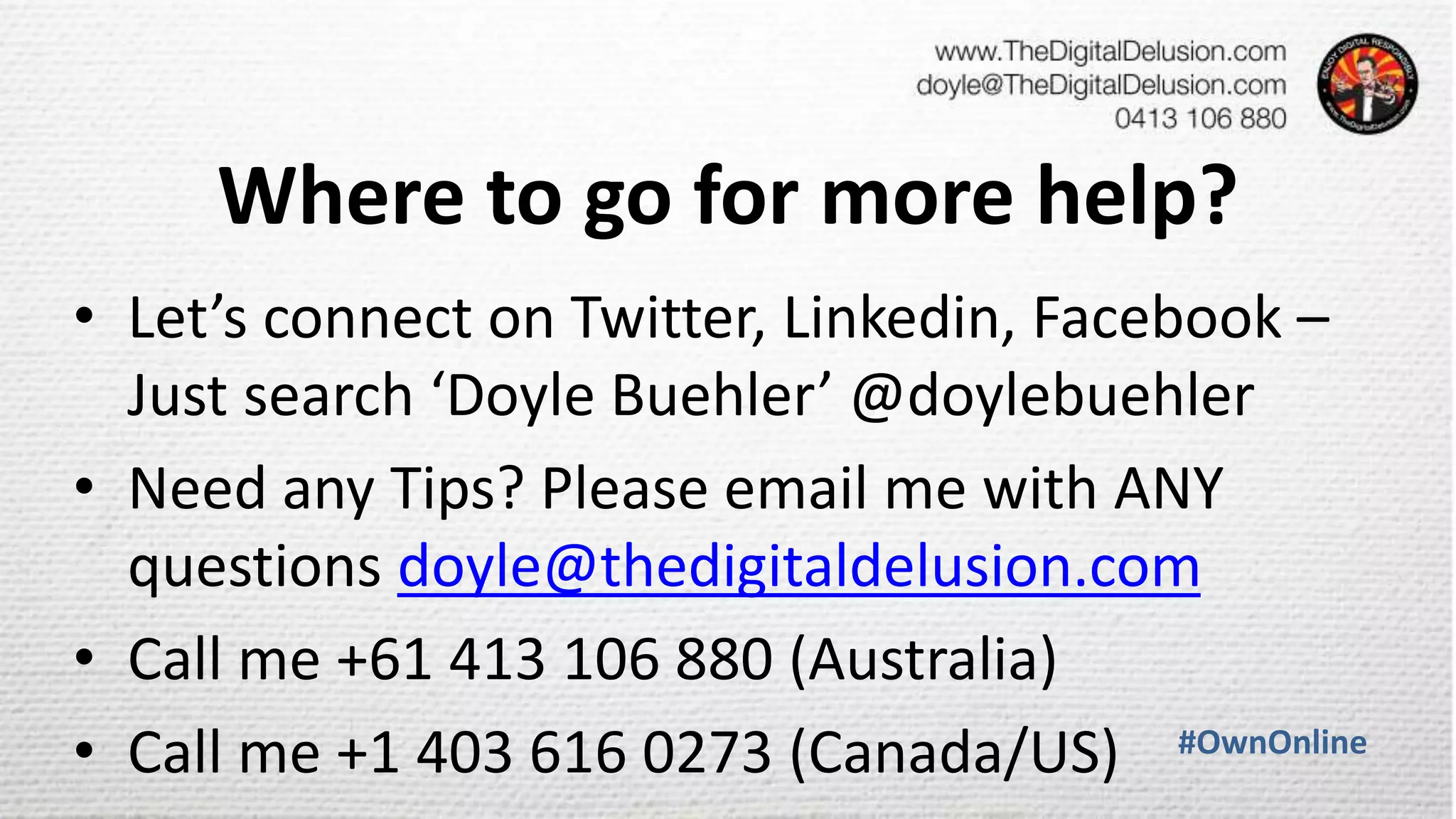Where to go for more help?
• Let’s connect on Twitter, Linkedin, Facebook –
Just search ‘Doyle Buehler’ @doylebuehler
• Need any Tips? Please email me with ANY
questions doyle@thedigitaldelusion.com
• Call me +61 413 106 880 (Australia)
• Call me +1 403 616 0273 (Canada/US) #OwnOnline
 