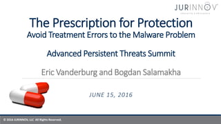 © 2016 JURINNOV, LLC All Rights Reserved.
The Prescription for Protection
Avoid Treatment Errors to the Malware Problem
Advanced Persistent Threats Summit
Eric Vanderburg and Bogdan Salamakha
JUNE 15, 2016
 