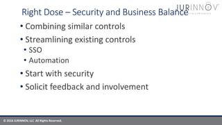 © 2016 JURINNOV, LLC All Rights Reserved.
Right Dose – Security and Business Balance
• Combining similar controls
• Streamlining existing controls
• SSO
• Automation
• Start with security
• Solicit feedback and involvement
 