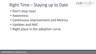 © 2016 JURINNOV, LLC All Rights Reserved.
Right Time – Staying up to Date
• Don’t stop now!
• Awareness
• Continuous improvement and Metrics
• Updates and NAC
• Right place in the adoption curve
 