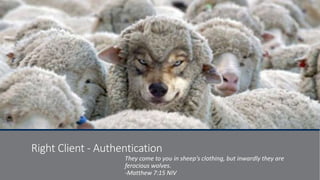 Right Client - Authentication
They come to you in sheep's clothing, but inwardly they are
ferocious wolves.
-Matthew 7:15 NIV
 