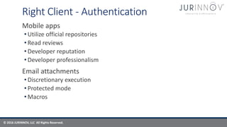 © 2016 JURINNOV, LLC All Rights Reserved.
Right Client - Authentication
Mobile apps
• Utilize official repositories
• Read reviews
• Developer reputation
• Developer professionalism
Email attachments
• Discretionary execution
• Protected mode
• Macros
 