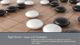 Right Route – Gaps and Strategies
Productivity is never an accident. It is always the result of a
commitment to excellence, intelligent planning, and focused effort.
-Paul J. Meyer
 
