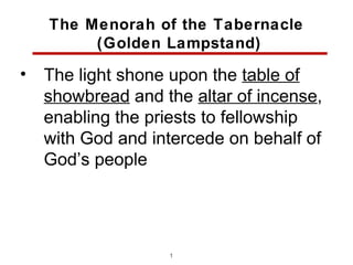 The Menorah of the Tabernacle
         (Golden Lampstand)

•   The light shone upon the table of
    showbread and the altar of incense,
    enabling the priests to fellowship
    with God and intercede on behalf of
    God’s people




                   13
 