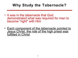 Why Study the Tabernacle?

• It was in the tabernacle that God
  demonstrated what was required for man to
  become "right" with Him

• Each component of the tabernacle pointed to
  Jesus Christ, the role of the high priest was
  fulfilled in Christ




                       4
 