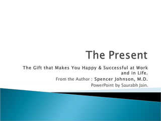 The Gift that Makes You Happy & Successful at Work and in Life. From the Author  : Spencer Johnson, M.D. PowerPoint by Saurabh Jain. 