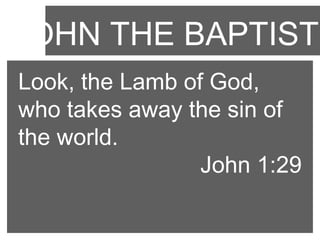 JOHN THE BAPTIST
Look, the Lamb of God,
who takes away the sin of
the world.
John 1:29

 