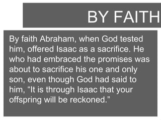 BY FAITH
By faith Abraham, when God tested
him, offered Isaac as a sacrifice. He
who had embraced the promises was
about to sacrifice his one and only
son, even though God had said to
him, “It is through Isaac that your
offspring will be reckoned.”

 