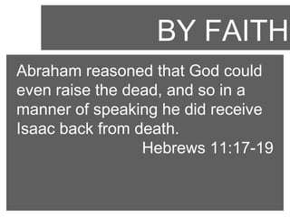 BY FAITH
Abraham reasoned that God could
even raise the dead, and so in a
manner of speaking he did receive
Isaac back from death.
Hebrews 11:17-19

 